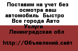 Поставим на учет без осмотра ваш автомобиль. Быстро. - Все города Авто » Услуги   . Ленинградская обл.